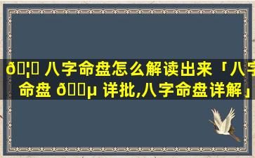 🦅 八字命盘怎么解读出来「八字命盘 🌵 详批,八字命盘详解」